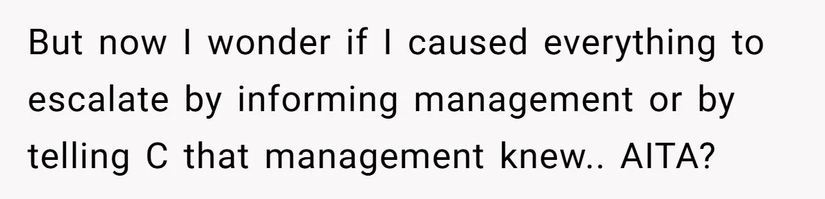 But now I wonder if I caused everything to escalate by informing management or by telling C that management knew.. AITA?
