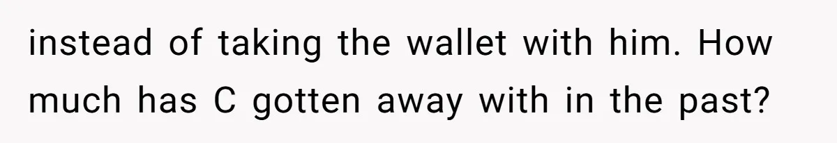 instead of taking the wallet with him. How much has C gotten away with in the past?