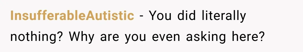 InsufferableAutistic − You did literally nothing? Why are you even asking here?