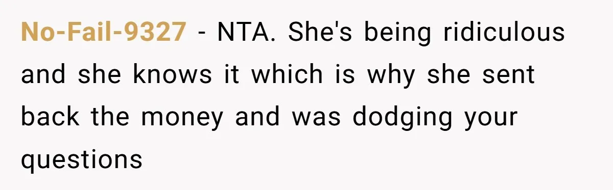 No-Fail-9327 − NTA. She's being ridiculous and she knows it which is why she sent back the money and was dodging your questions