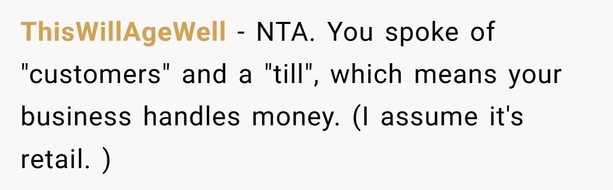 ThisWillAgeWell − NTA. You spoke of "customers" and a "till", which means your business handles money. (I assume it's retail. )