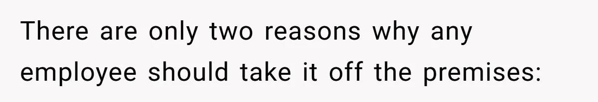 There are only two reasons why any employee should take it off the premises: