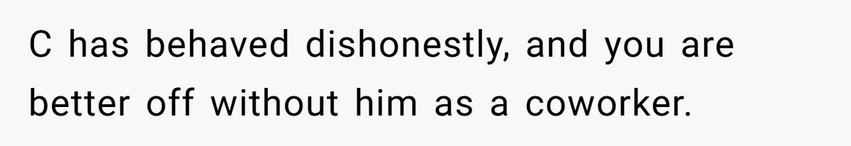 C has behaved dishonestly, and you are better off without him as a coworker.