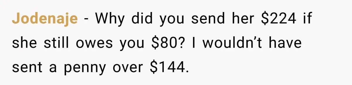 Jodenaje − Why did you send her $224 if she still owes you $80? I wouldn’t have sent a penny over $144.