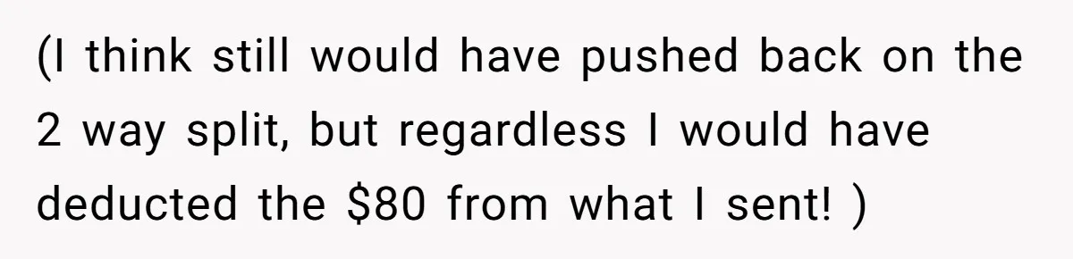 (I think still would have pushed back on the 2 way split, but regardless I would have deducted the $80 from what I sent! )