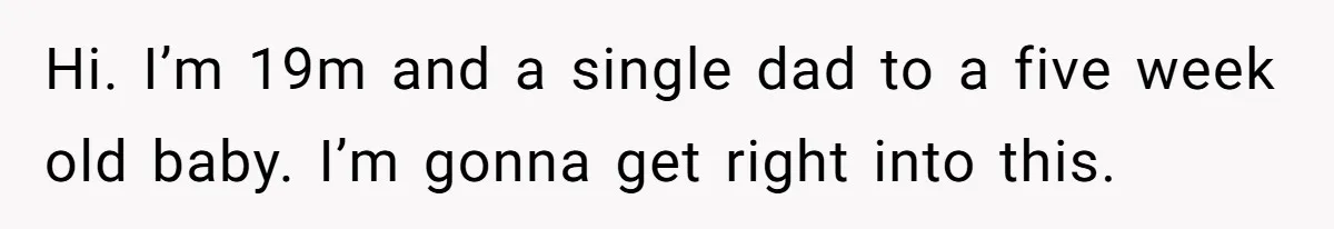 Hi. I’m 19m and a single dad to a five week old baby. I’m gonna get right into this.