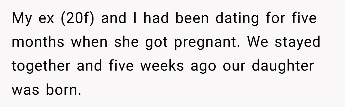 My ex (20f) and I had been dating for five months when she got pregnant. We stayed together and five weeks ago our daughter was born.