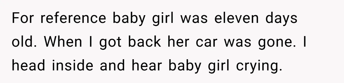 For reference baby girl was eleven days old. When I got back her car was gone. I head inside and hear baby girl crying.