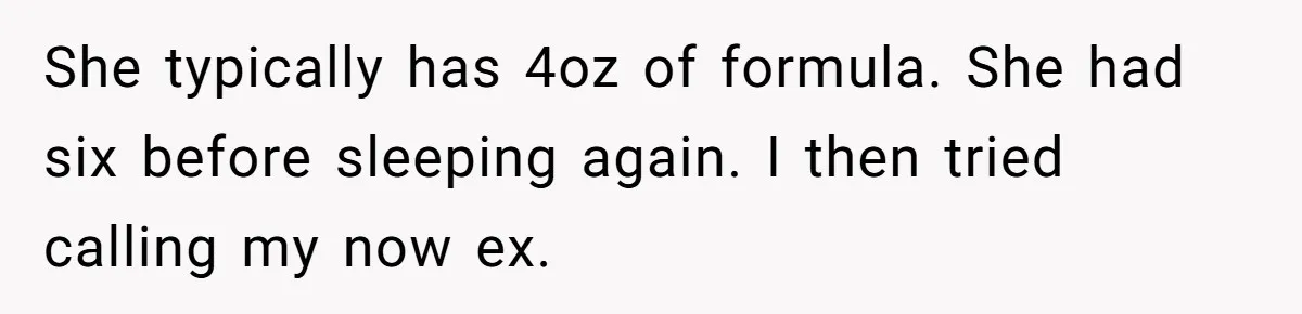 She typically has 4oz of formula. She had six before sleeping again. I then tried calling my now ex.