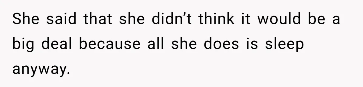 She said that she didn’t think it would be a big deal because all she does is sleep anyway.