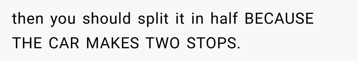then you should split it in half BECAUSE THE CAR MAKES TWO STOPS.