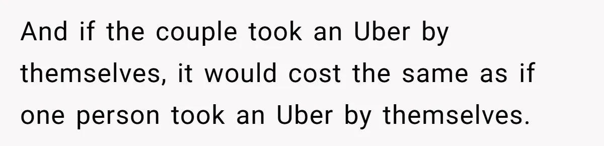 And if the couple took an Uber by themselves, it would cost the same as if one person took an Uber by themselves.