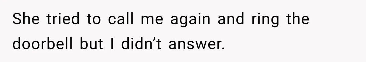 She tried to call me again and ring the doorbell but I didn’t answer.