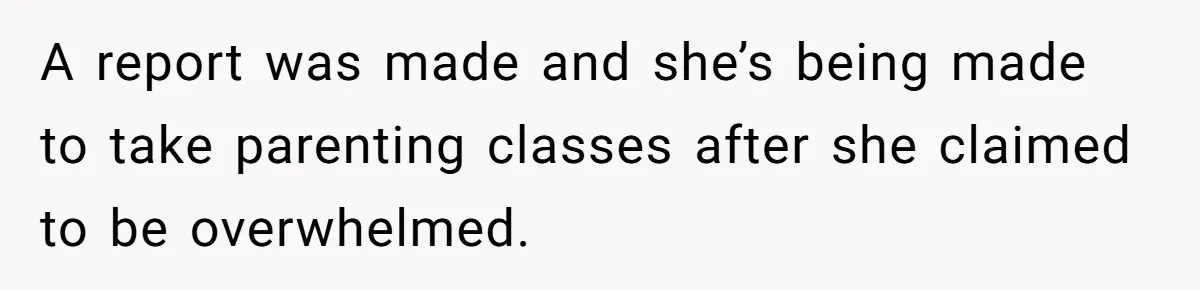 A report was made and she’s being made to take parenting classes after she claimed to be overwhelmed.