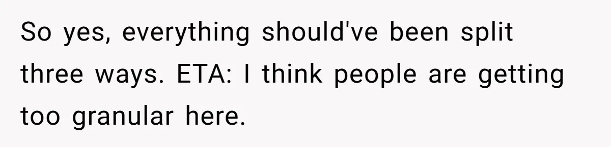 So yes, everything should've been split three ways. ETA: I think people are getting too granular here.