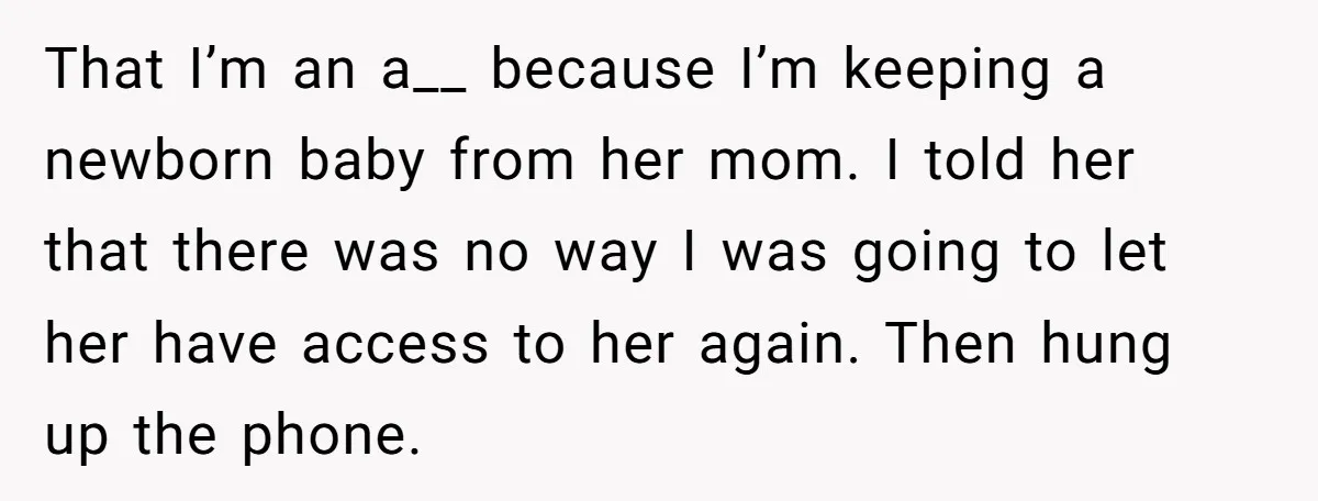 That I’m an a__ because I’m keeping a newborn baby from her mom. I told her that there was no way I was going to let her have access to...
