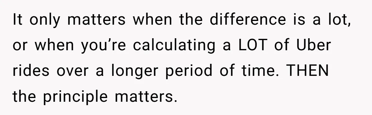 It only matters when the difference is a lot, or when you’re calculating a LOT of Uber rides over a longer period of time. THEN the principle matters.