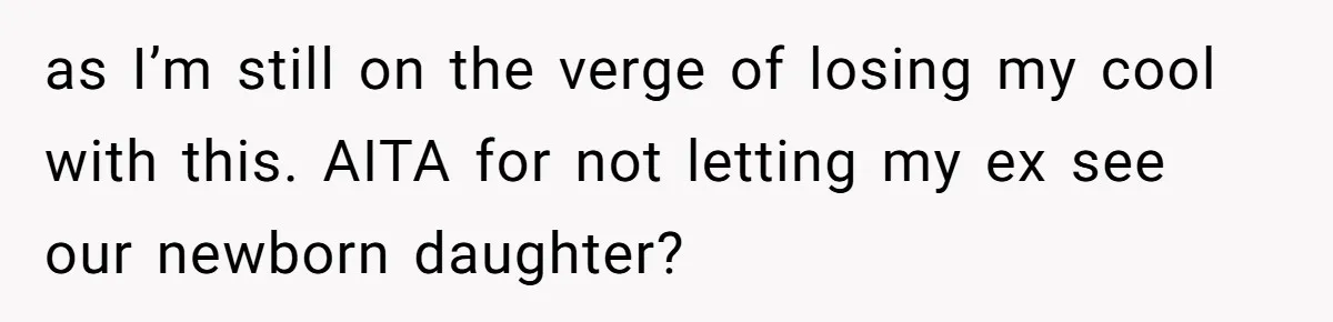 as I’m still on the verge of losing my cool with this. AITA for not letting my ex see our newborn daughter?