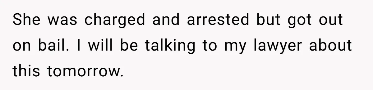 She was charged and arrested but got out on bail. I will be talking to my lawyer about this tomorrow.
