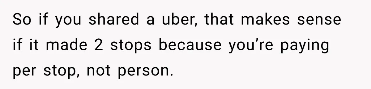 So if you shared a uber, that makes sense if it made 2 stops because you’re paying per stop, not person.