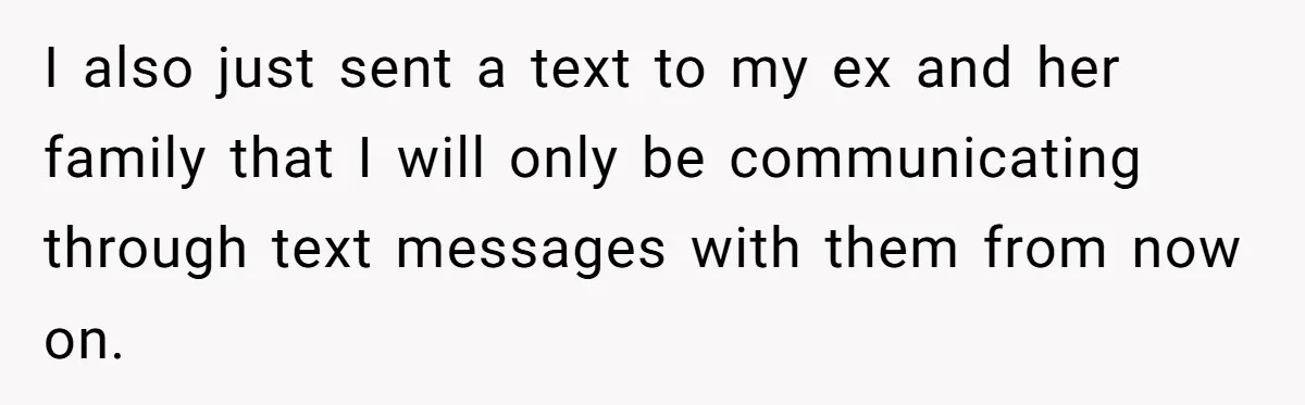 I also just sent a text to my ex and her family that I will only be communicating through text messages with them from now on.