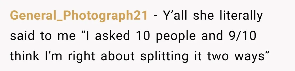 General_Photograph21 − Y’all she literally said to me “I asked 10 people and 9/10 think I’m right about splitting it two ways”