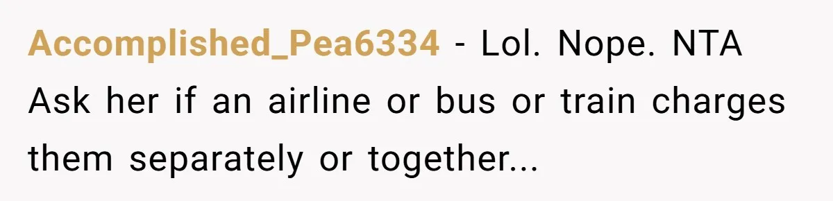 Accomplished_Pea6334 − Lol. Nope. NTA Ask her if an airline or bus or train charges them separately or together...