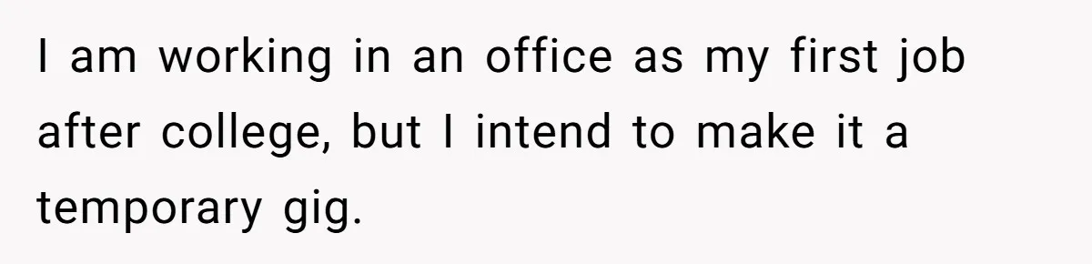 I am working in an office as my first job after college, but I intend to make it a temporary gig.