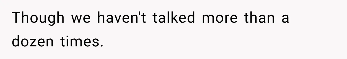 Though we haven't talked more than a dozen times.