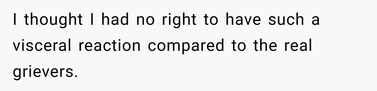 I thought I had no right to have such a visceral reaction compared to the real grievers.