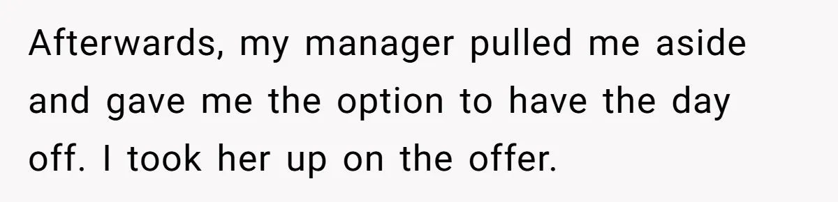 Afterwards, my manager pulled me aside and gave me the option to have the day off. I took her up on the offer.