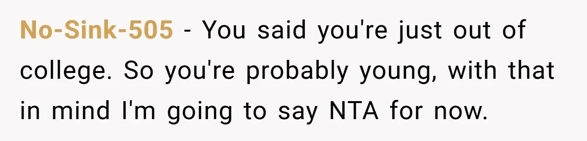 No-Sink-505 − You said you're just out of college. So you're probably young, with that in mind I'm going to say NTA for now.