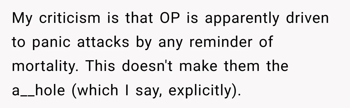 My criticism is that OP is apparently driven to panic attacks by any reminder of mortality. This doesn't make them the a__hole (which I say, explicitly).