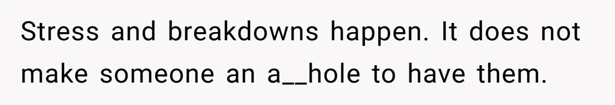 Stress and breakdowns happen. It does not make someone an a__hole to have them.