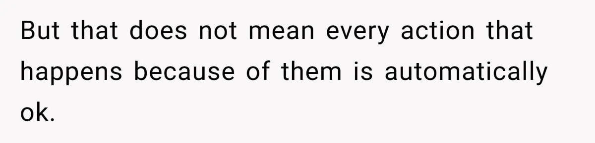 But that does not mean every action that happens because of them is automatically ok.
