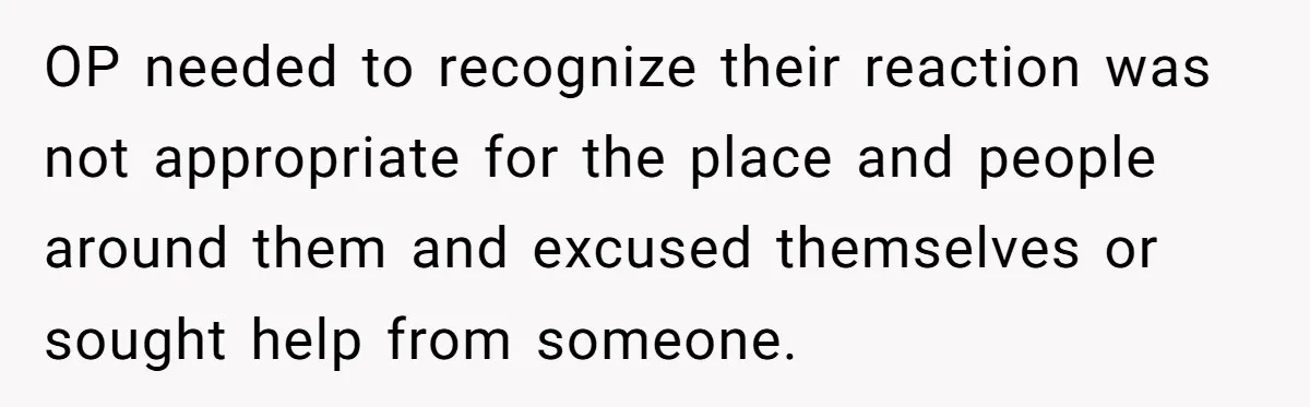 OP needed to recognize their reaction was not appropriate for the place and people around them and excused themselves or sought help from someone.