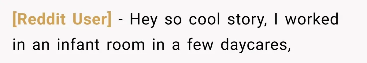 [Reddit User] − Hey so cool story, I worked in an infant room in a few daycares,