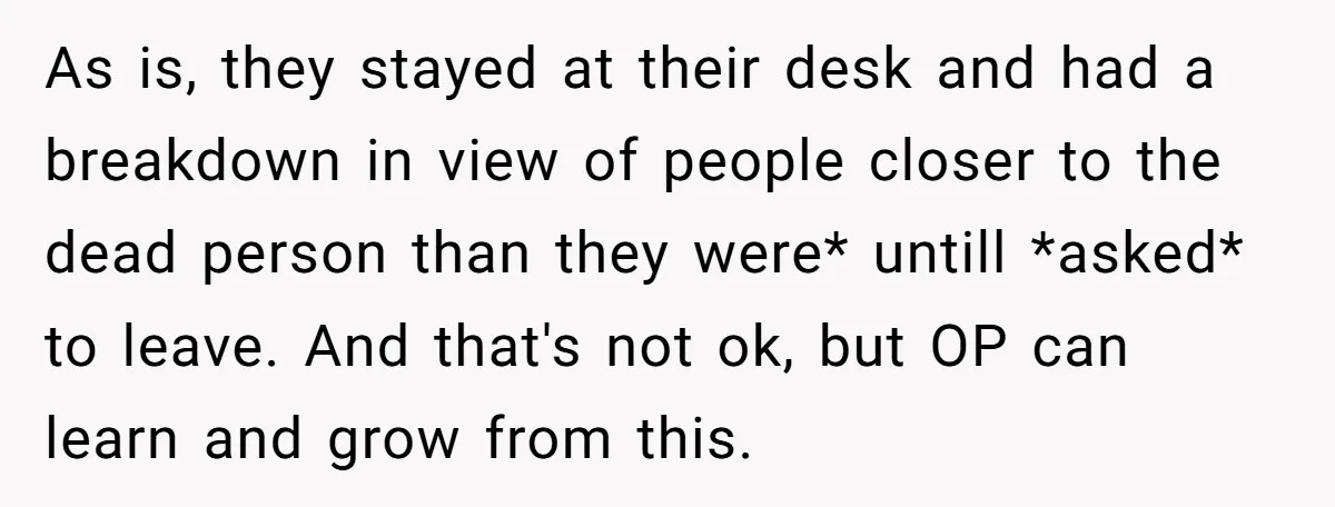 As is, they stayed at their desk and had a breakdown in view of people closer to the dead person than they were* untill *asked* to leave. And that's not...