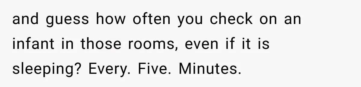 and guess how often you check on an infant in those rooms, even if it is sleeping? Every. Five. Minutes.