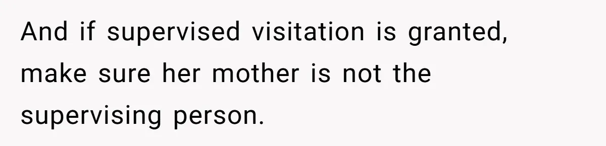 And if supervised visitation is granted, make sure her mother is not the supervising person.