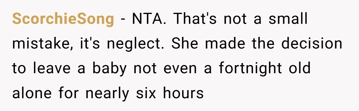 ScorchieSong − NTA. That's not a small mistake, it's neglect. She made the decision to leave a baby not even a fortnight old alone for nearly six hours