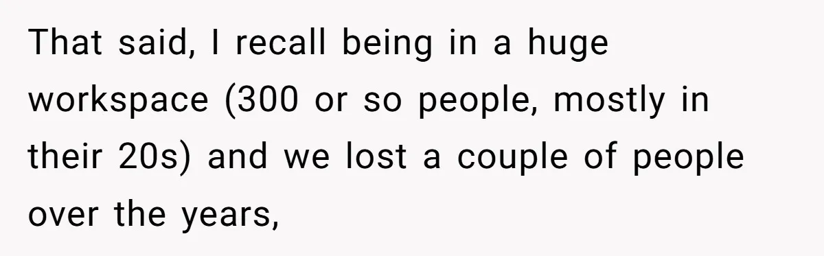 That said, I recall being in a huge workspace (300 or so people, mostly in their 20s) and we lost a couple of people over the years,
