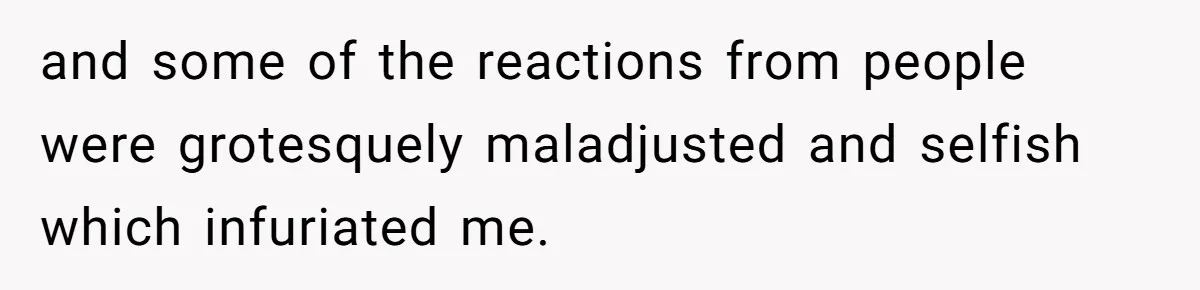 and some of the reactions from people were grotesquely maladjusted and selfish which infuriated me.