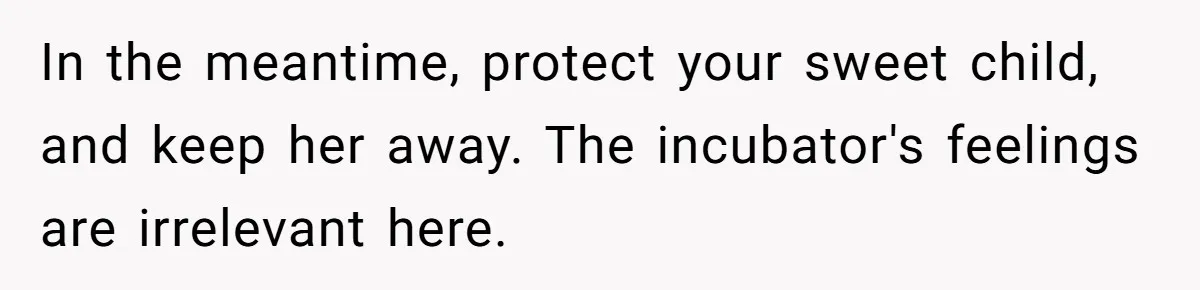 In the meantime, protect your sweet child, and keep her away. The incubator's feelings are irrelevant here.