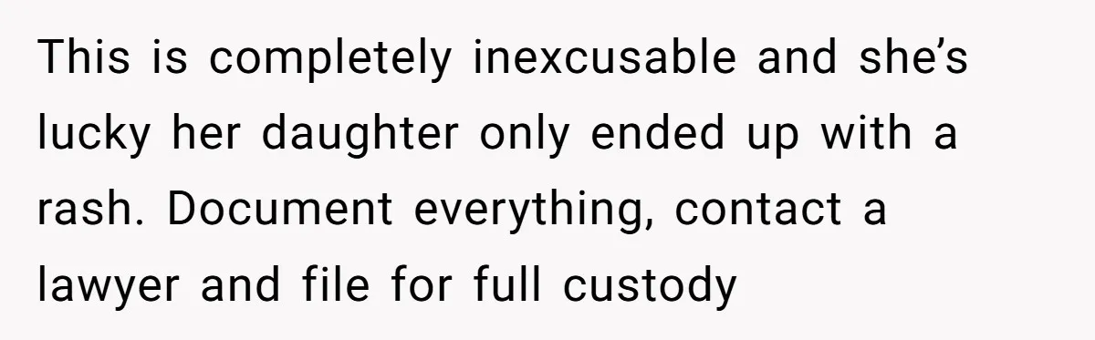 This is completely inexcusable and she’s lucky her daughter only ended up with a rash. Document everything, contact a lawyer and file for full custody