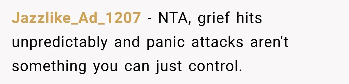 Jazzlike_Ad_1207 − NTA, grief hits unpredictably and panic attacks aren't something you can just control.