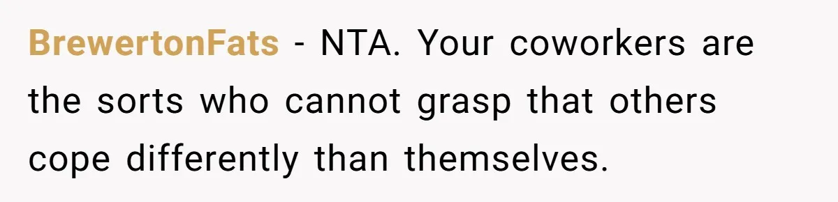 BrewertonFats − NTA. Your coworkers are the sorts who cannot grasp that others cope differently than themselves.