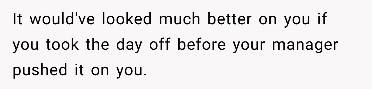 It would've looked much better on you if you took the day off before your manager pushed it on you.