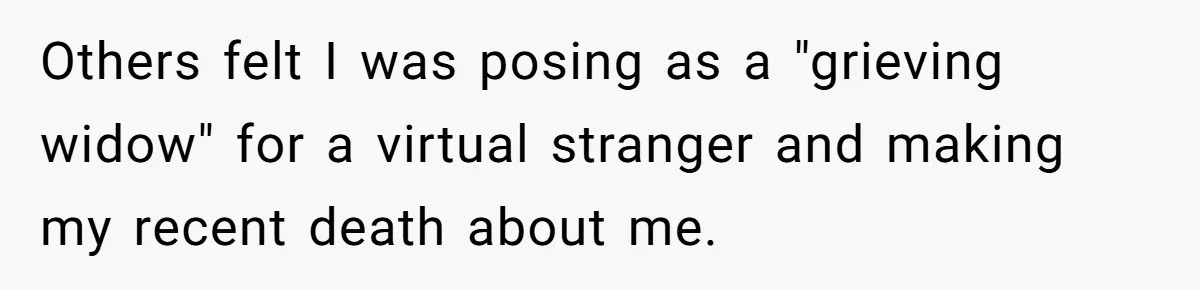 Others felt I was posing as a "grieving widow" for a virtual stranger and making my recent death about me.