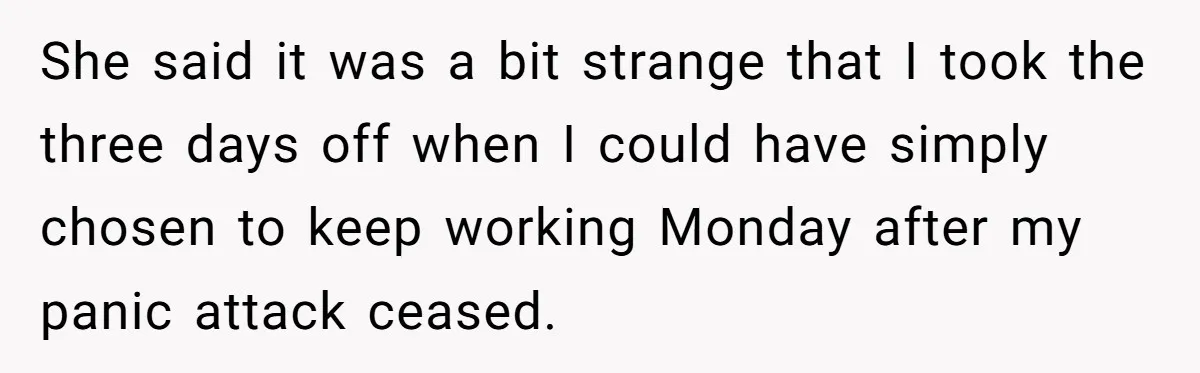 She said it was a bit strange that I took the three days off when I could have simply chosen to keep working Monday after my panic attack ceased.